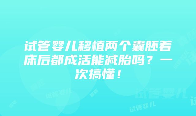 试管婴儿移植两个囊胚着床后都成活能减胎吗？一次搞懂！