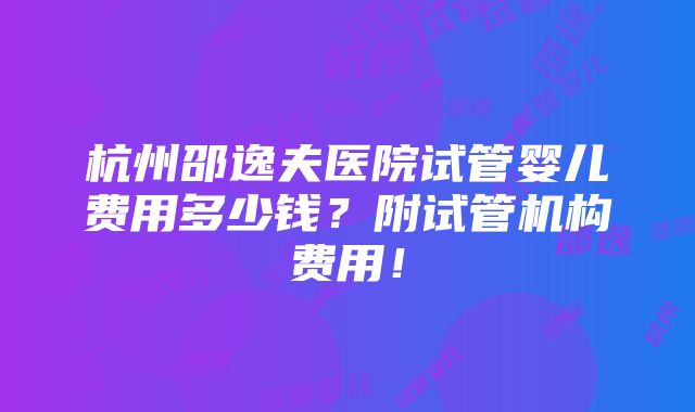 杭州邵逸夫医院试管婴儿费用多少钱？附试管机构费用！