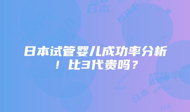 日本试管婴儿成功率分析！比3代贵吗？