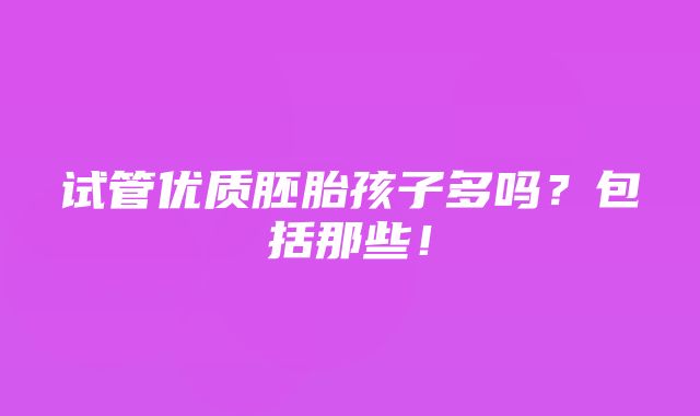 试管优质胚胎孩子多吗？包括那些！