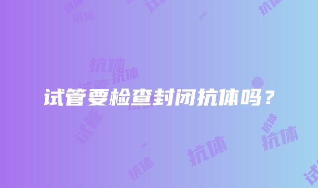 试管要检查封闭抗体吗？