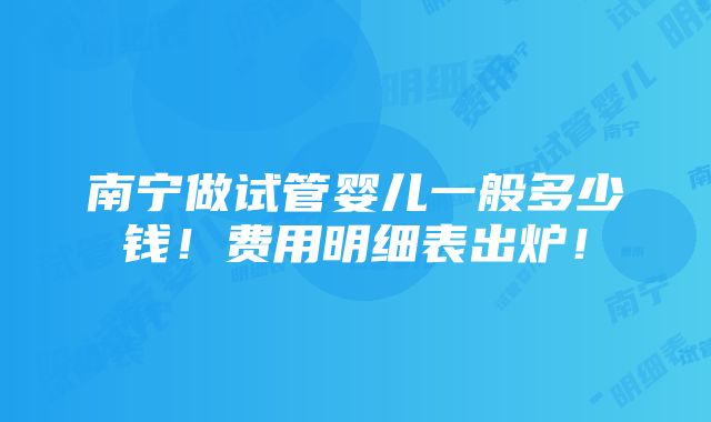 南宁做试管婴儿一般多少钱！费用明细表出炉！