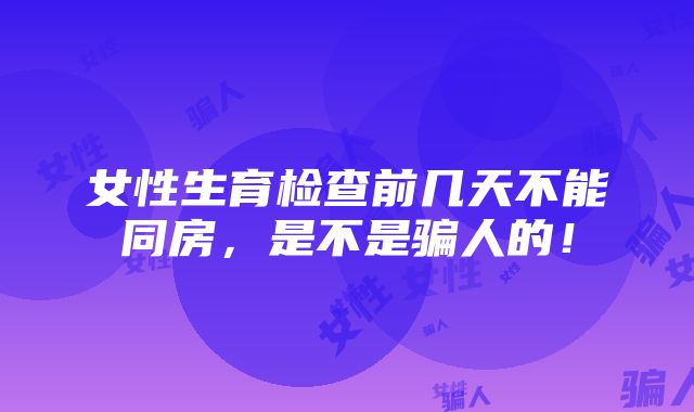 女性生育检查前几天不能同房，是不是骗人的！