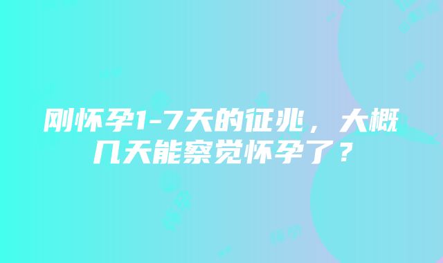 刚怀孕1-7天的征兆，大概几天能察觉怀孕了？