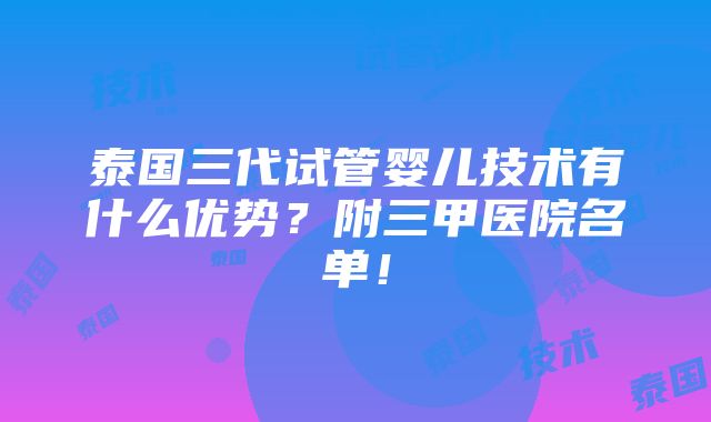 泰国三代试管婴儿技术有什么优势？附三甲医院名单！