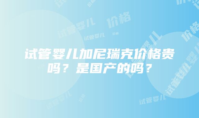 试管婴儿加尼瑞克价格贵吗？是国产的吗？