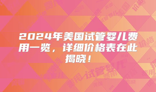 2024年美国试管婴儿费用一览，详细价格表在此揭晓！