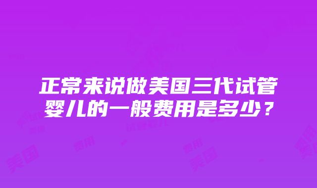 正常来说做美国三代试管婴儿的一般费用是多少？