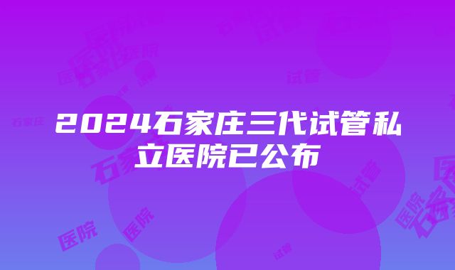 2024石家庄三代试管私立医院已公布