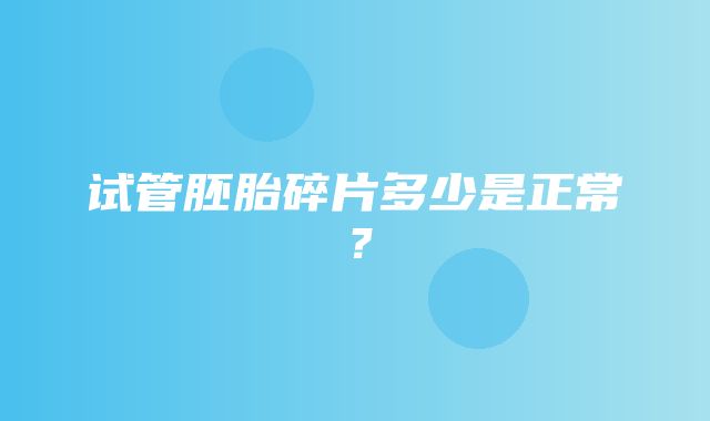 试管胚胎碎片多少是正常？