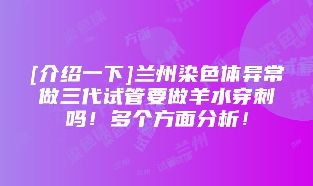 [介绍一下]兰州染色体异常做三代试管要做羊水穿刺吗！多个方面分析！