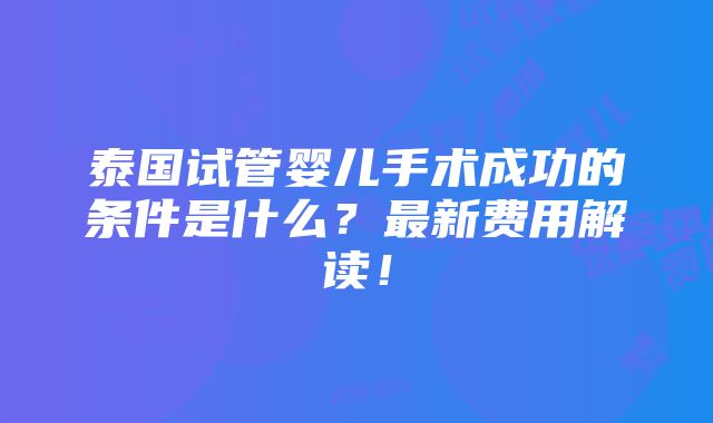 泰国试管婴儿手术成功的条件是什么？最新费用解读！