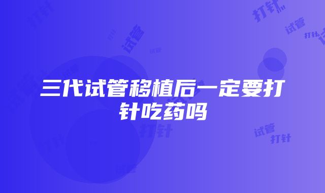 三代试管移植后一定要打针吃药吗