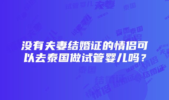 没有夫妻结婚证的情侣可以去泰国做试管婴儿吗？