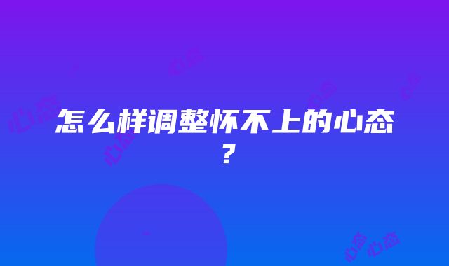 怎么样调整怀不上的心态？