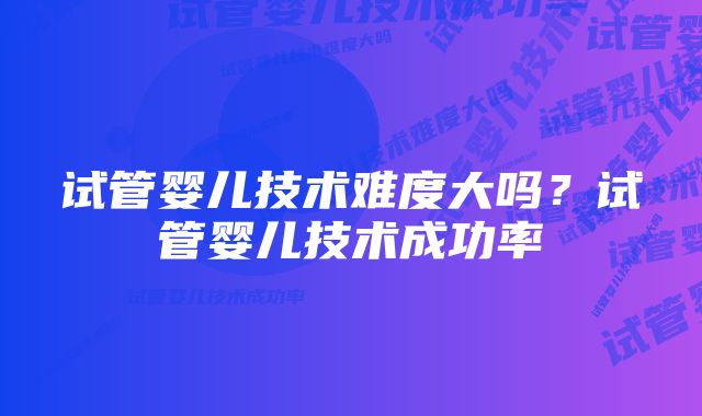 试管婴儿技术难度大吗？试管婴儿技术成功率