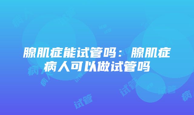 腺肌症能试管吗：腺肌症病人可以做试管吗