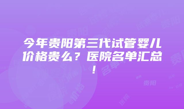 今年贵阳第三代试管婴儿价格贵么？医院名单汇总！