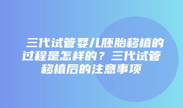 ​三代试管婴儿胚胎移植的过程是怎样的？三代试管移植后的注意事项