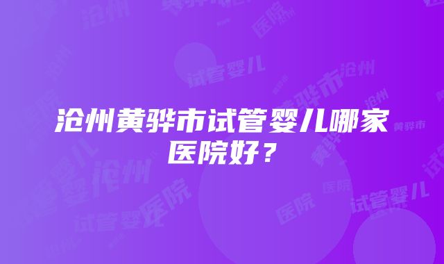 沧州黄骅市试管婴儿哪家医院好？