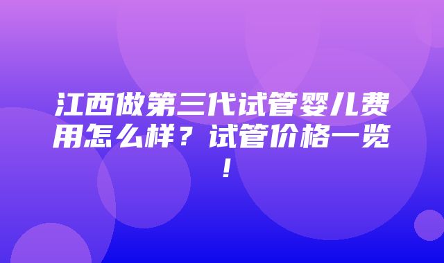 江西做第三代试管婴儿费用怎么样？试管价格一览！