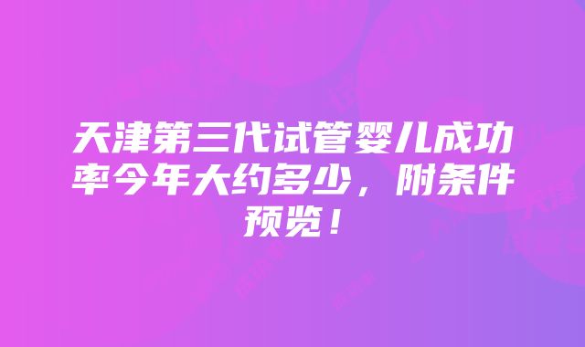 天津第三代试管婴儿成功率今年大约多少，附条件预览！