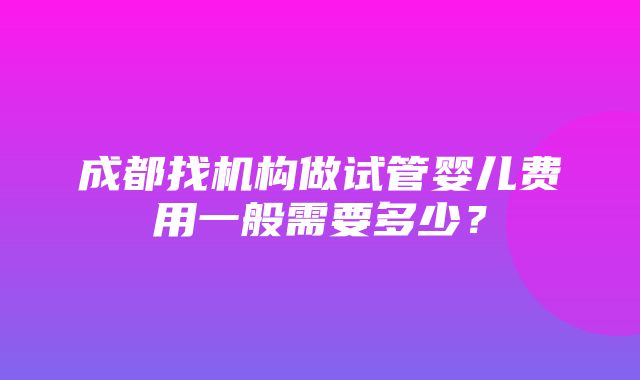 成都找机构做试管婴儿费用一般需要多少？