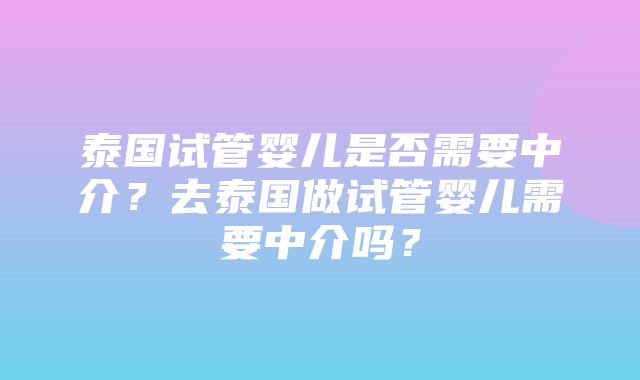 泰国试管婴儿是否需要中介？去泰国做试管婴儿需要中介吗？