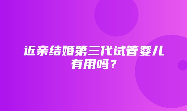 近亲结婚第三代试管婴儿有用吗？