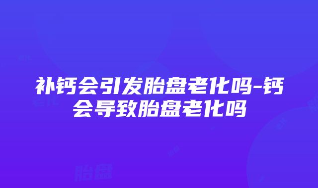 补钙会引发胎盘老化吗-钙会导致胎盘老化吗