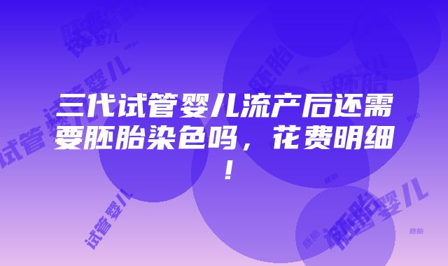 三代试管婴儿流产后还需要胚胎染色吗，花费明细！