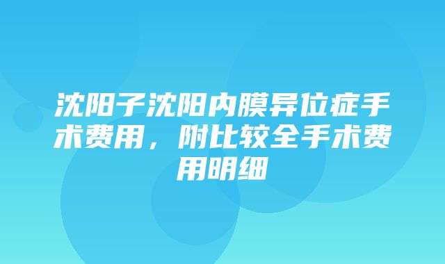 沈阳子沈阳内膜异位症手术费用，附比较全手术费用明细