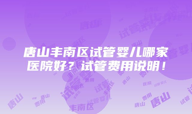 唐山丰南区试管婴儿哪家医院好？试管费用说明！