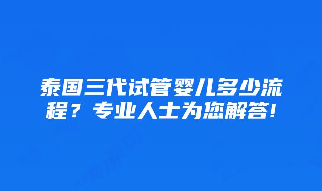 泰国三代试管婴儿多少流程？专业人士为您解答!