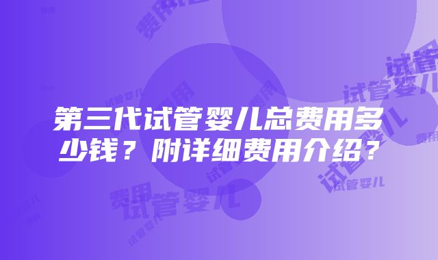 第三代试管婴儿总费用多少钱？附详细费用介绍？