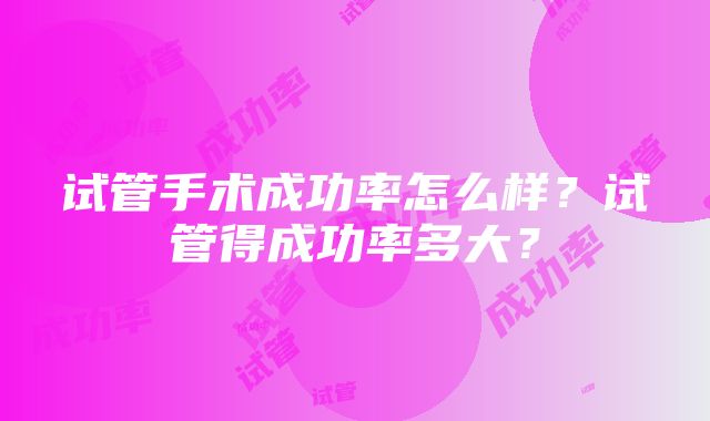 试管手术成功率怎么样？试管得成功率多大？