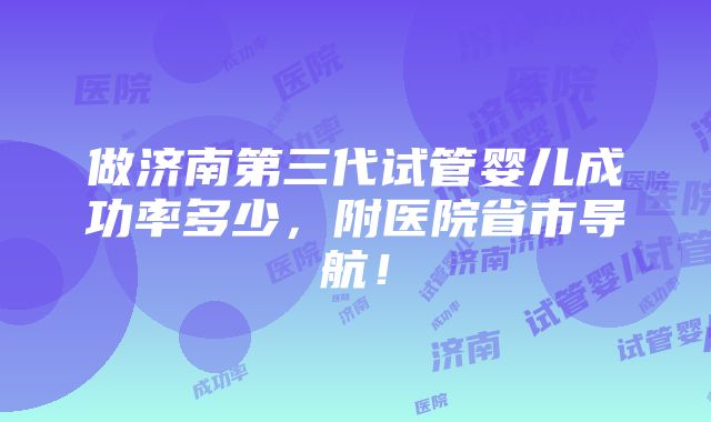 做济南第三代试管婴儿成功率多少，附医院省市导航！