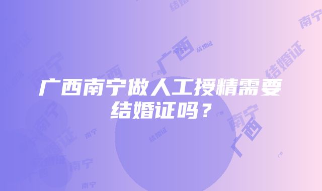 广西南宁做人工授精需要结婚证吗？