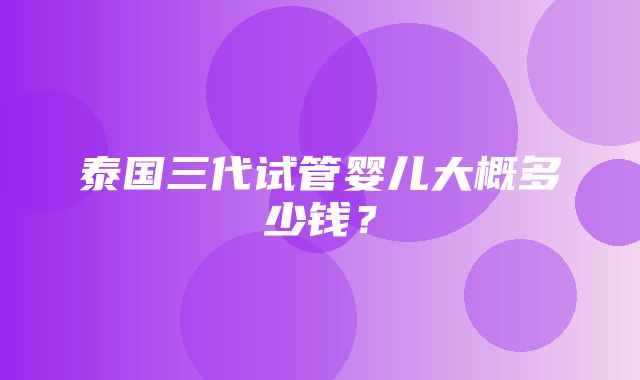 泰国三代试管婴儿大概多少钱？