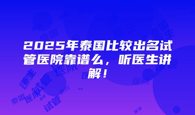 2025年泰国比较出名试管医院靠谱么，听医生讲解！