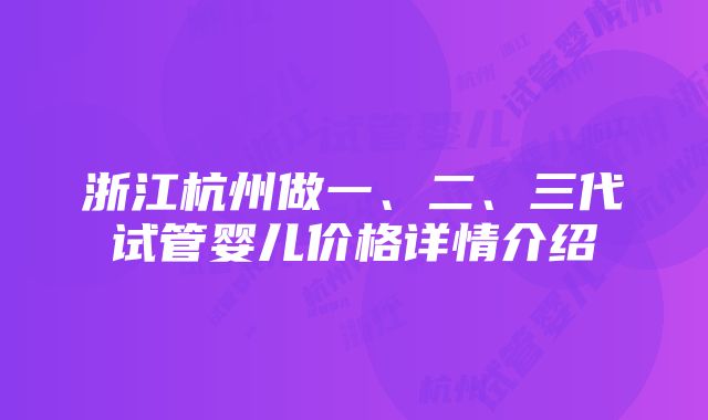 浙江杭州做一、二、三代试管婴儿价格详情介绍