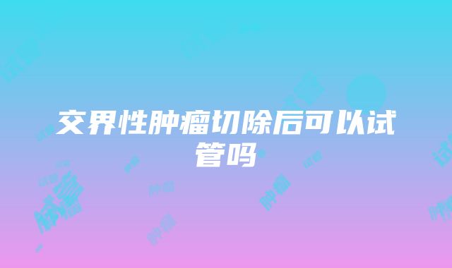 交界性肿瘤切除后可以试管吗