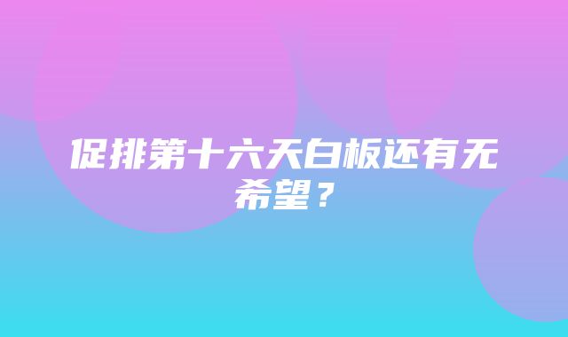 促排第十六天白板还有无希望？