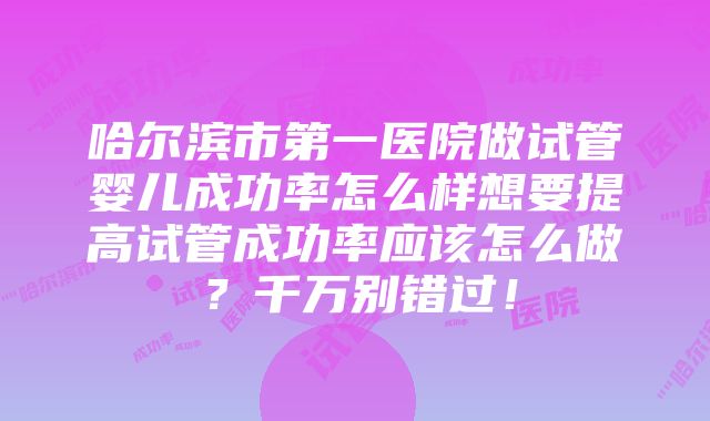 哈尔滨市第一医院做试管婴儿成功率怎么样想要提高试管成功率应该怎么做？千万别错过！