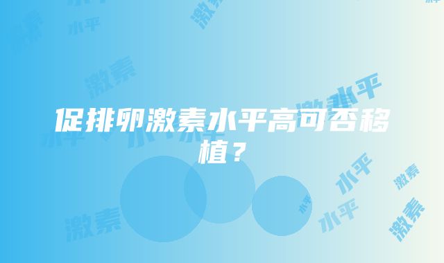 促排卵激素水平高可否移植？