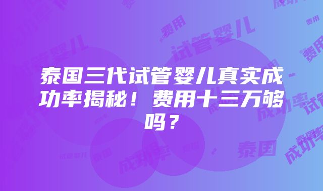 泰国三代试管婴儿真实成功率揭秘！费用十三万够吗？