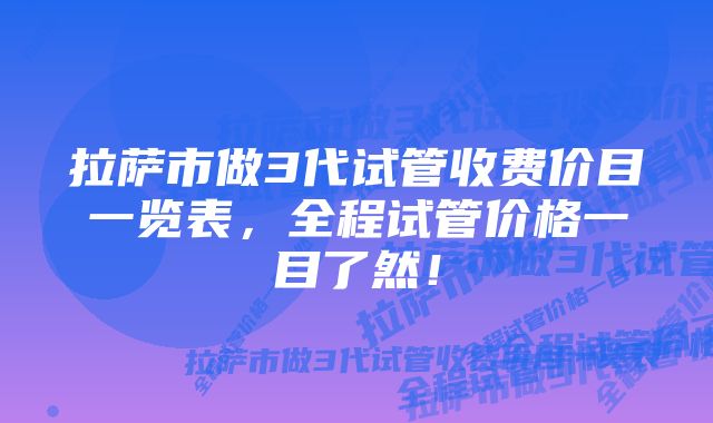 拉萨市做3代试管收费价目一览表，全程试管价格一目了然！