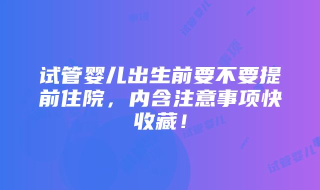 试管婴儿出生前要不要提前住院，内含注意事项快收藏！