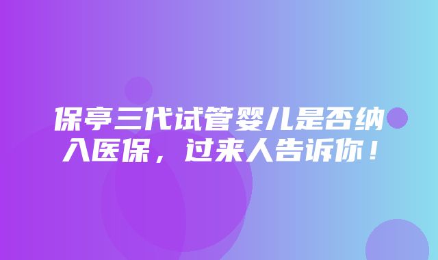 保亭三代试管婴儿是否纳入医保，过来人告诉你！