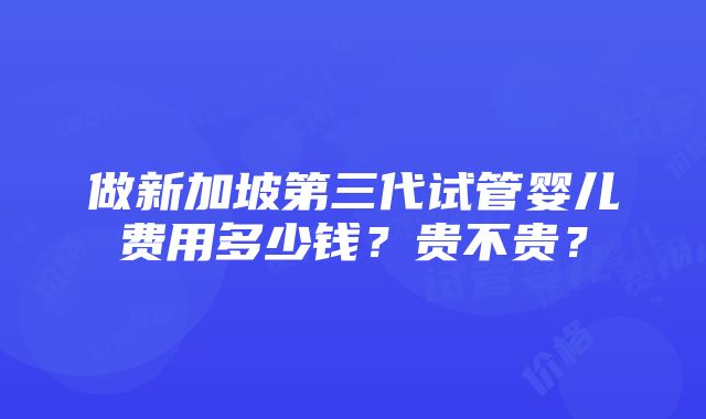 做新加坡第三代试管婴儿费用多少钱？贵不贵？